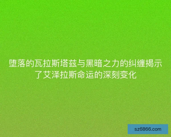 堕落的瓦拉斯塔兹与黑暗之力的纠缠揭示了艾泽拉斯命运的深刻变化