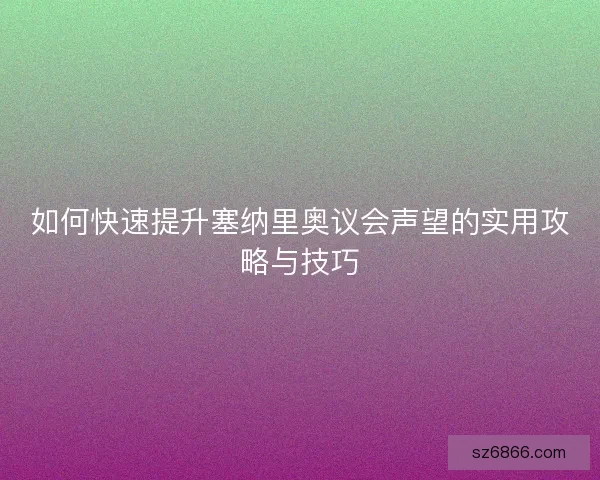 如何快速提升塞纳里奥议会声望的实用攻略与技巧