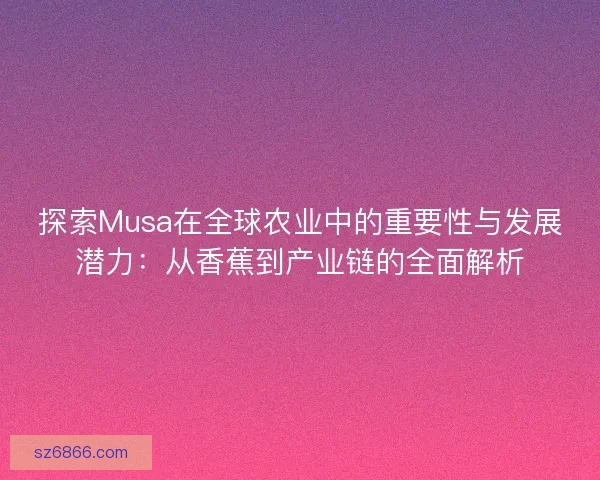 探索Musa在全球农业中的重要性与发展潜力：从香蕉到产业链的全面解析