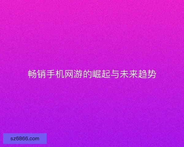 畅销手机网游的崛起与未来趋势