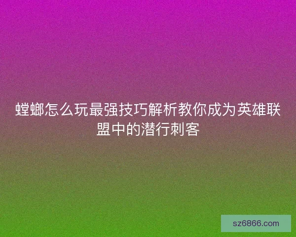 螳螂怎么玩最强技巧解析教你成为英雄联盟中的潜行刺客