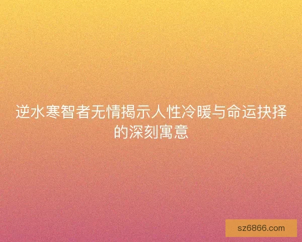 逆水寒智者无情揭示人性冷暖与命运抉择的深刻寓意