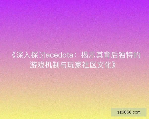 《深入探讨acedota：揭示其背后独特的游戏机制与玩家社区文化》