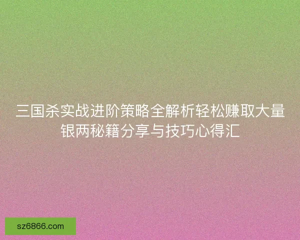 三国杀实战进阶策略全解析轻松赚取大量银两秘籍分享与技巧心得汇