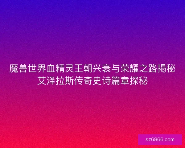 魔兽世界血精灵王朝兴衰与荣耀之路揭秘艾泽拉斯传奇史诗篇章探秘