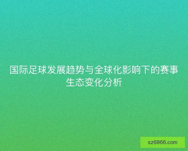 国际足球发展趋势与全球化影响下的赛事生态变化分析