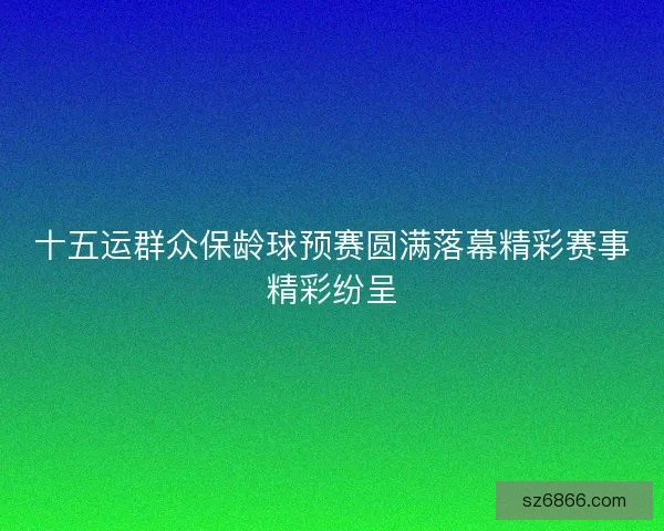 十五运群众保龄球预赛圆满落幕精彩赛事精彩纷呈