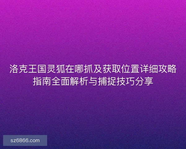 洛克王国灵狐在哪抓及获取位置详细攻略指南全面解析与捕捉技巧分享