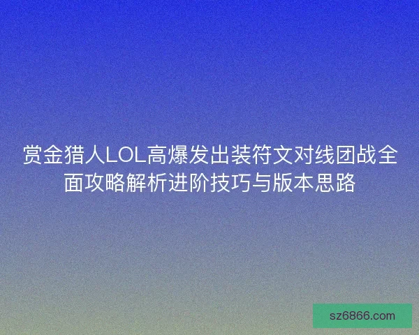 赏金猎人LOL高爆发出装符文对线团战全面攻略解析进阶技巧与版本思路