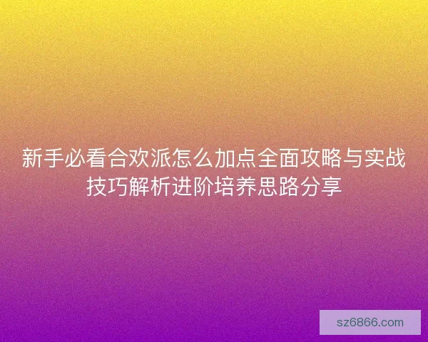 新手必看合欢派怎么加点全面攻略与实战技巧解析进阶培养思路分享