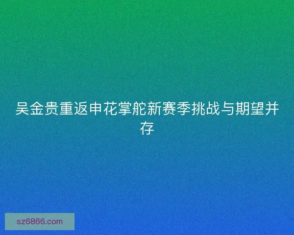 吴金贵重返申花掌舵新赛季挑战与期望并存