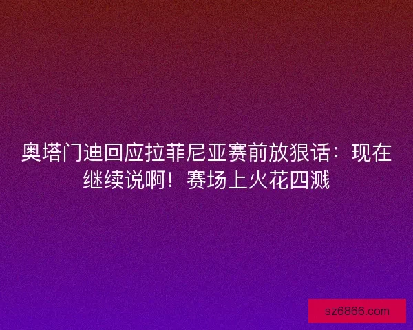 奥塔门迪回应拉菲尼亚赛前放狠话：现在继续说啊！赛场上火花四溅