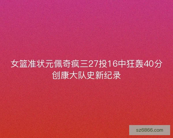 女篮准状元佩奇疯三27投16中狂轰40分创康大队史新纪录