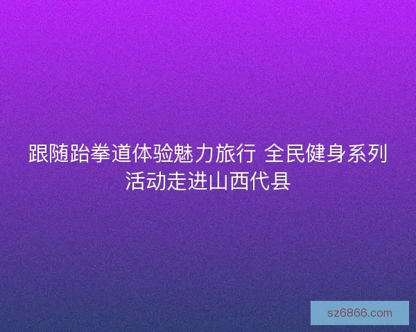 跟随跆拳道体验魅力旅行 全民健身系列活动走进山西代县