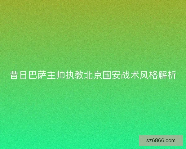 昔日巴萨主帅执教北京国安战术风格解析